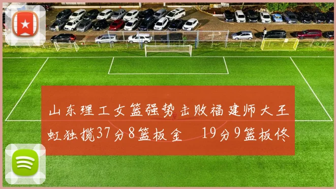 山东理工女篮强势击败福建师大王虹独揽37分8篮板金喆19分9篮板佟欣芷21分6篮板