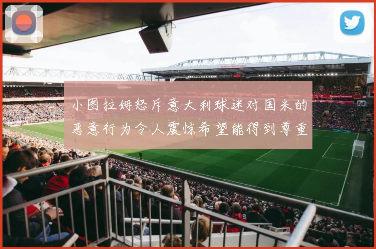 小图拉姆怒斥意大利球迷对国米的恶意行为令人震惊希望能得到尊重与支持