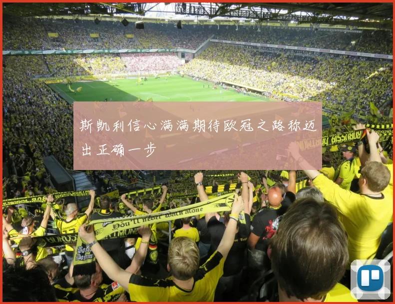 斯凯利信心满满期待欧冠之路称迈出正确一步
