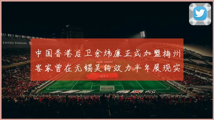 中国香港后卫余炜廉正式加盟梅州客家曾在无锡吴钩效力半年展现实力