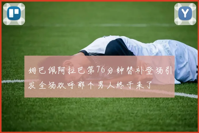 姆巴佩阿拉巴第76分钟替补登场引发全场欢呼那个男人终于来了