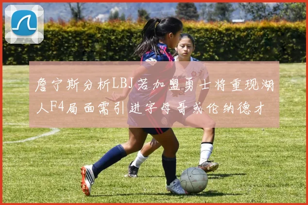 詹宁斯分析LBJ若加盟勇士将重现湖人F4局面需引进字母哥或伦纳德才能成功