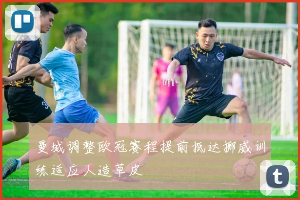 曼城调整欧冠赛程提前抵达挪威训练适应人造草皮