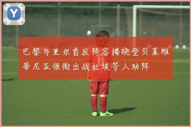 巴黎与里尔首发阵容揭晓登贝莱维蒂尼亚领衔出战杜埃等人助阵