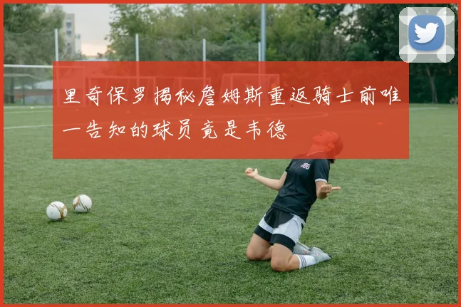 里奇保罗揭秘詹姆斯重返骑士前唯一告知的球员竟是韦德