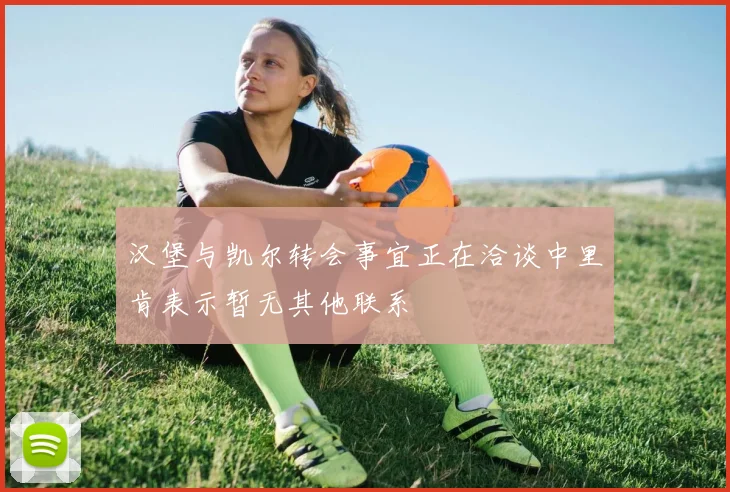汉堡与凯尔转会事宜正在洽谈中里肯表示暂无其他联系