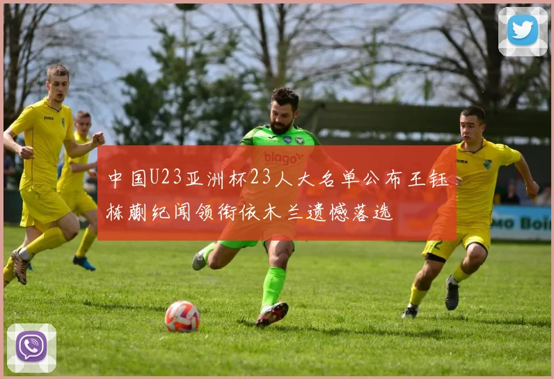 中国U23亚洲杯23人大名单公布王钰栋蒯纪闻领衔依木兰遗憾落选