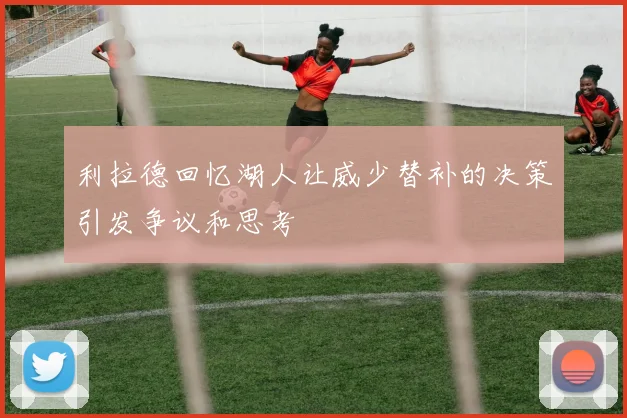 利拉德回忆湖人让威少替补的决策引发争议和思考