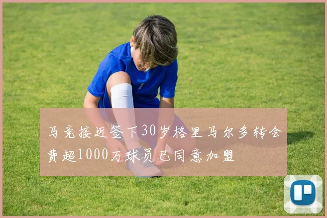 马竞接近签下30岁格里马尔多转会费超1000万球员已同意加盟