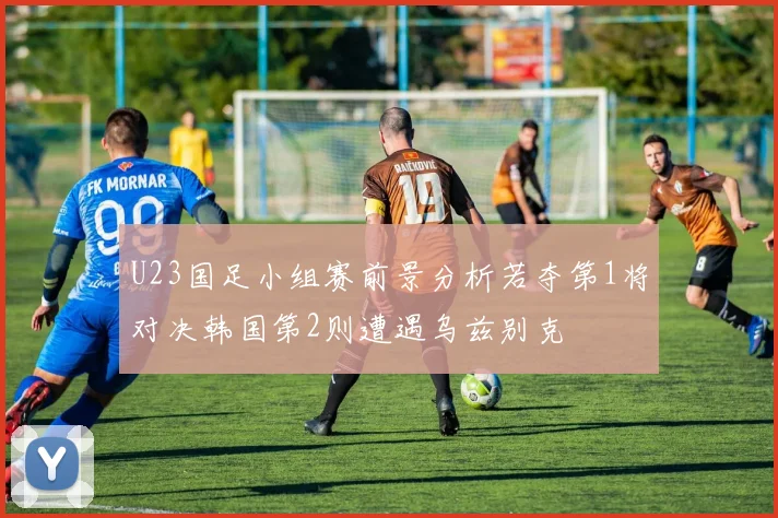 U23国足小组赛前景分析若夺第1将对决韩国第2则遭遇乌兹别克
