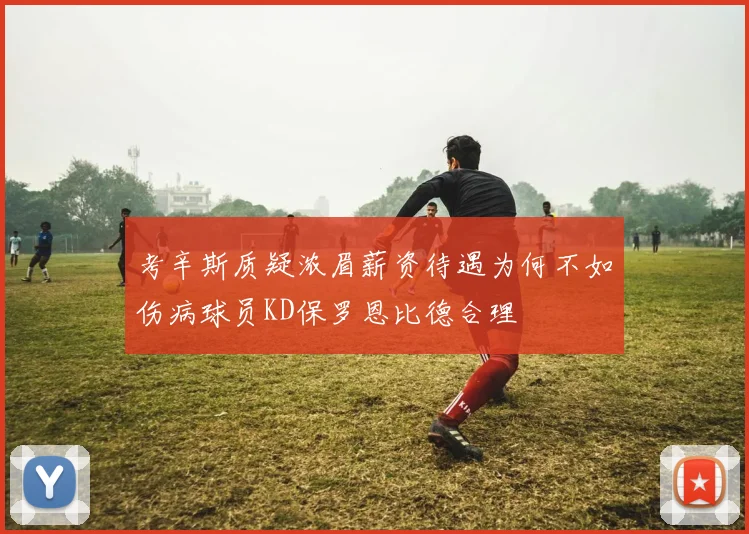 考辛斯质疑浓眉薪资待遇为何不如伤病球员KD保罗恩比德合理