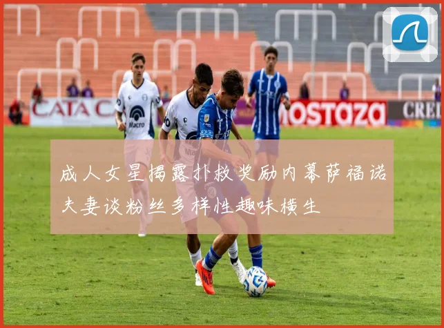 成人女星揭露扑救奖励内幕萨福诺夫妻谈粉丝多样性趣味横生