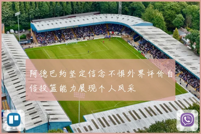 阿德巴约坚定信念不惧外界评价自信投篮能力展现个人风采