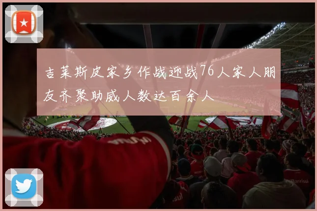吉莱斯皮家乡作战迎战76人家人朋友齐聚助威人数达百余人
